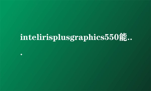 intelirisplusgraphics550能不能运行p