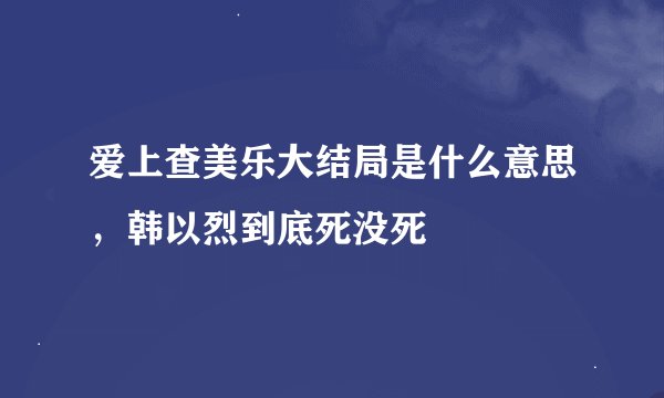 爱上查美乐大结局是什么意思，韩以烈到底死没死