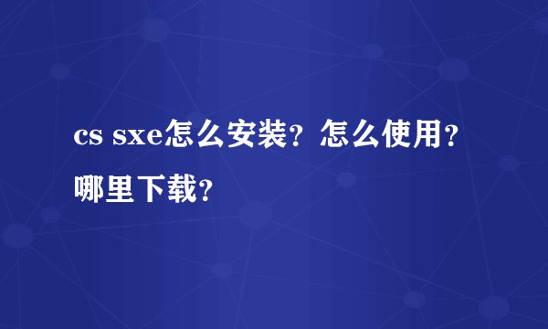 cs sxe怎么安装？怎么使用？哪里下载？