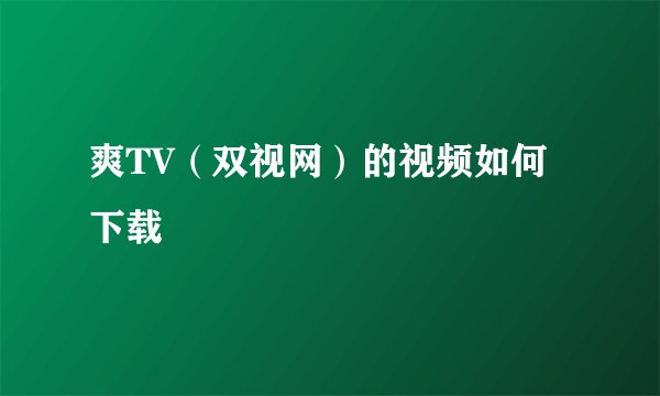 爽TV（双视网）的视频如何下载