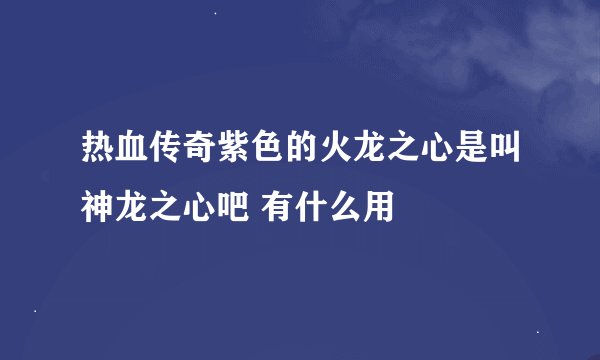 热血传奇紫色的火龙之心是叫神龙之心吧 有什么用