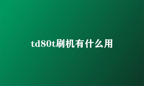 td80t刷机有什么用