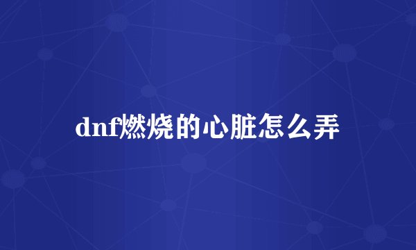 dnf燃烧的心脏怎么弄