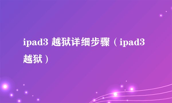 ipad3 越狱详细步骤（ipad3 越狱）
