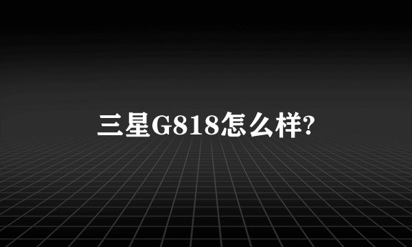 三星G818怎么样?
