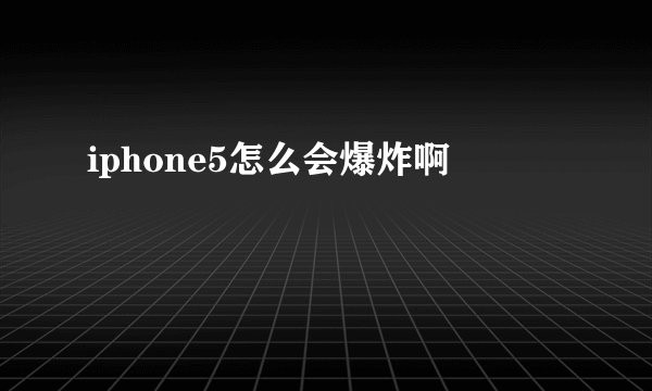 iphone5怎么会爆炸啊