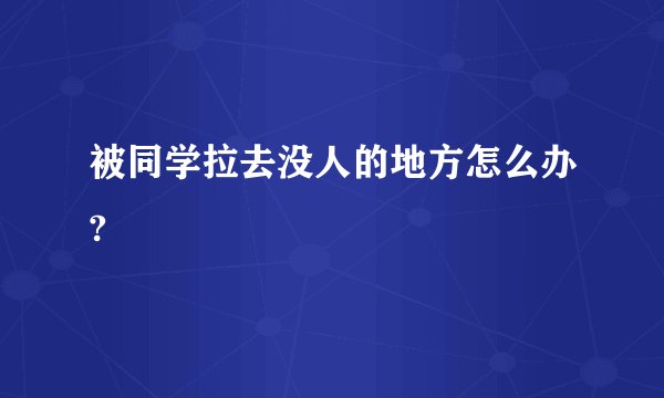 被同学拉去没人的地方怎么办?