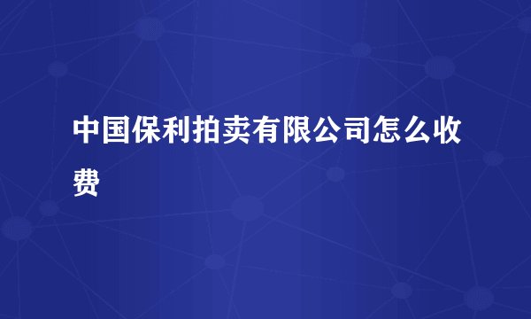 中国保利拍卖有限公司怎么收费