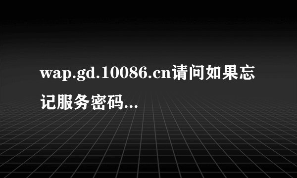 wap.gd.10086.cn请问如果忘记服务密码应该怎么修改、?