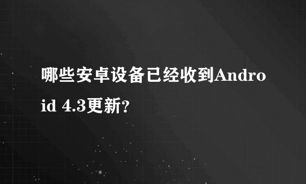 哪些安卓设备已经收到Android 4.3更新？