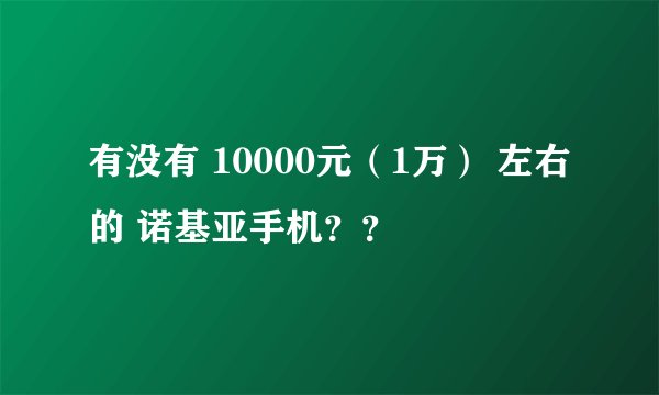 有没有 10000元（1万） 左右的 诺基亚手机？？