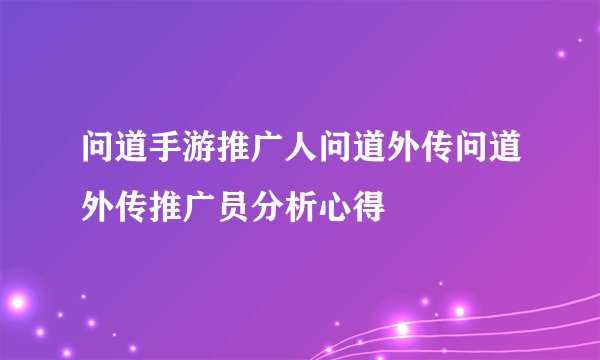 问道手游推广人问道外传问道外传推广员分析心得