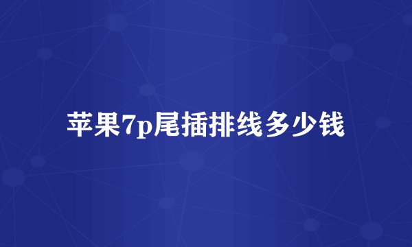 苹果7p尾插排线多少钱