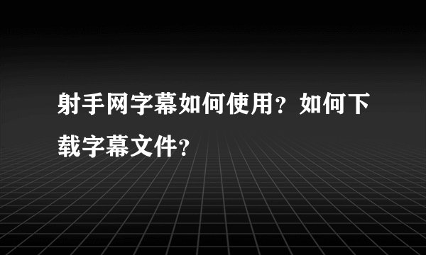 射手网字幕如何使用？如何下载字幕文件？