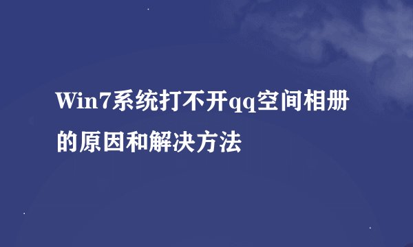 Win7系统打不开qq空间相册的原因和解决方法