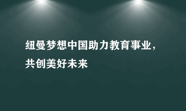 纽曼梦想中国助力教育事业，共创美好未来