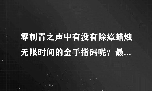 零刺青之声中有没有除瘴蜡烛无限时间的金手指码呢？最好是XP码，知道的请告诉我，谢谢