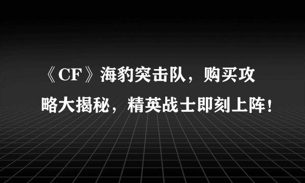 《CF》海豹突击队，购买攻略大揭秘，精英战士即刻上阵！