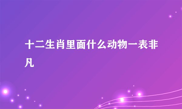十二生肖里面什么动物一表非凡