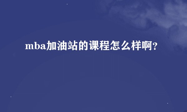mba加油站的课程怎么样啊？