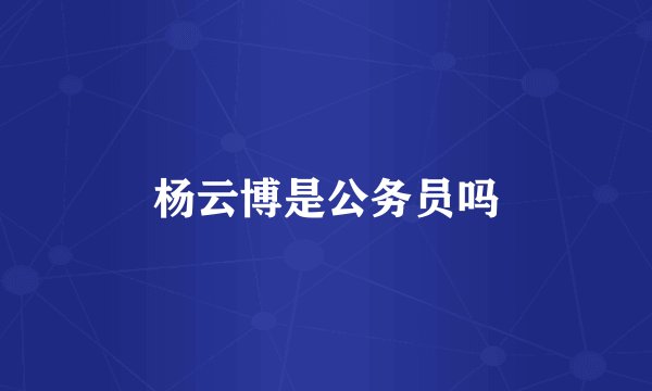 杨云博是公务员吗