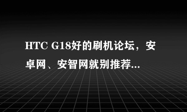 HTC G18好的刷机论坛，安卓网、安智网就别推荐了，最好是G18和G14子论坛分开的那种。