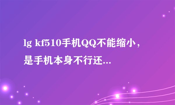 lg kf510手机QQ不能缩小，是手机本身不行还是手机QQ的版本不行啊？