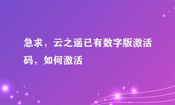急求，云之遥已有数字版激活码，如何激活