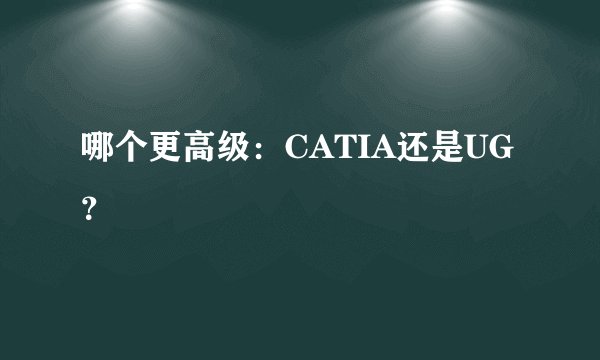 哪个更高级：CATIA还是UG？