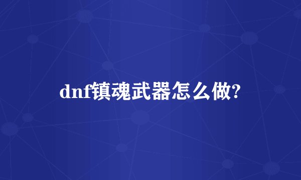 dnf镇魂武器怎么做?