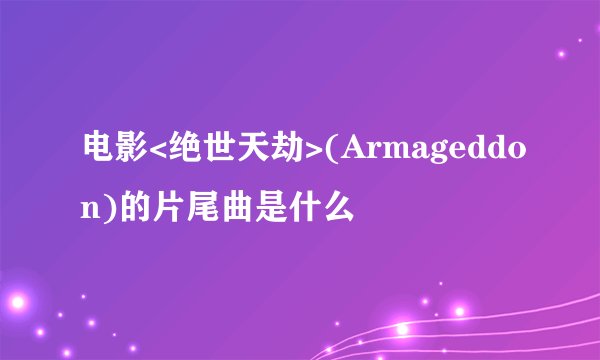 电影<绝世天劫>(Armageddon)的片尾曲是什么