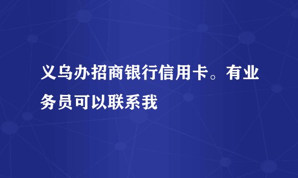 义乌办招商银行信用卡。有业务员可以联系我