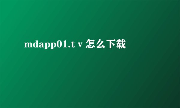 mdapp01.tⅴ怎么下载