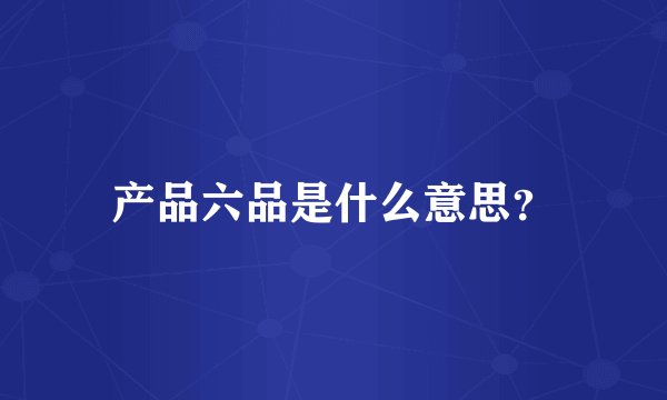产品六品是什么意思？
