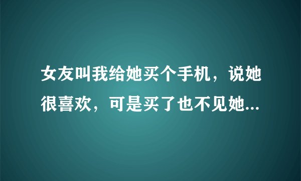 女友叫我给她买个手机，说她很喜欢，可是买了也不见她用，还拿去跟别的男的换着用了。我怎么办，该不该...