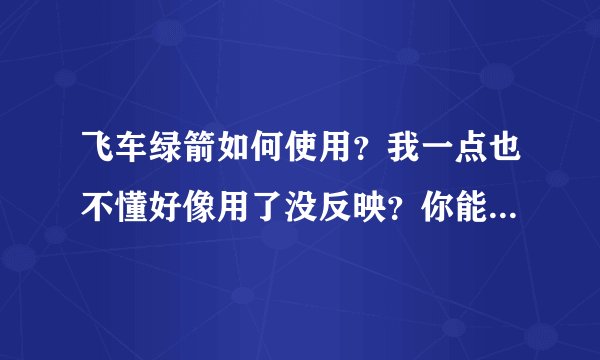 飞车绿箭如何使用？我一点也不懂好像用了没反映？你能教教我吗？谢谢了`