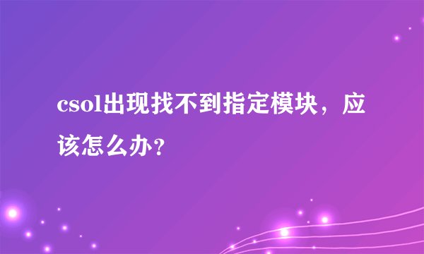 csol出现找不到指定模块，应该怎么办？