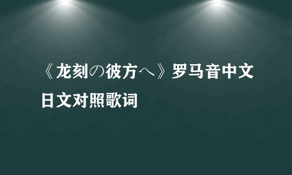 《龙刻の彼方へ》罗马音中文日文对照歌词