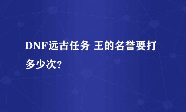 DNF远古任务 王的名誉要打多少次？
