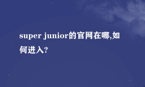 super junior的官网在哪,如何进入?