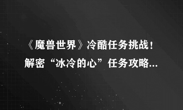 《魔兽世界》冷酷任务挑战！解密“冰冷的心”任务攻略，勇者何去何从？
