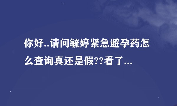 你好..请问毓婷紧急避孕药怎么查询真还是假??看了好多文章才知道上去168315那个网查询.但是还不会`跪求