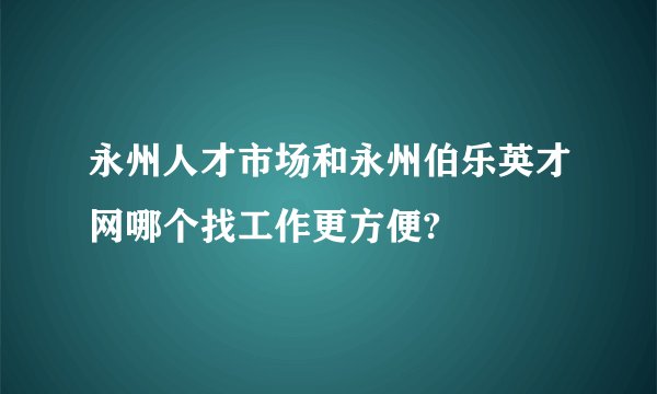 永州人才市场和永州伯乐英才网哪个找工作更方便?
