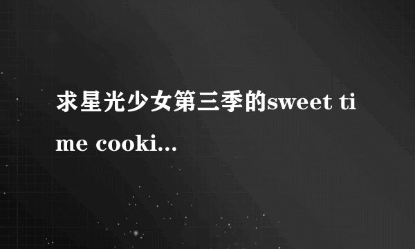 求星光少女第三季的sweet time cooking magic 罗马歌词！！谢谢