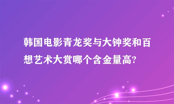 韩国电影青龙奖与大钟奖和百想艺术大赏哪个含金量高?