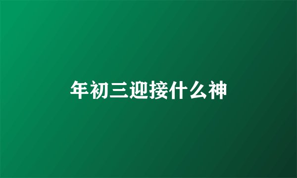 年初三迎接什么神
