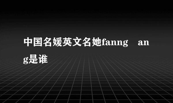 中国名媛英文名她fanng丅ang是谁