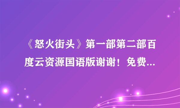 《怒火街头》第一部第二部百度云资源国语版谢谢！免费的哈！谢谢！