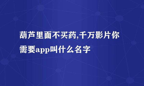 葫芦里面不买药,千万影片你需要app叫什么名字