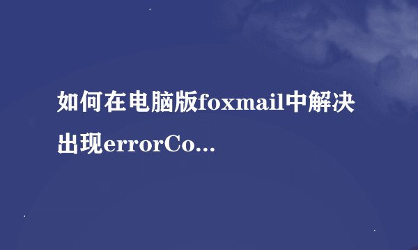 如何在电脑版foxmail中解决出现errorCode: 5的错误信息